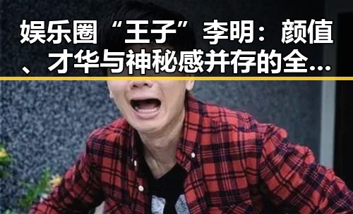 娱乐圈“王子”李明：颜值、才华与神秘感并存的全能偶像
