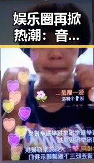 娱乐圈再掀热潮：音乐成为吃瓜新宠？