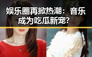 娱乐圈再掀热潮:音乐成为吃瓜新宠?