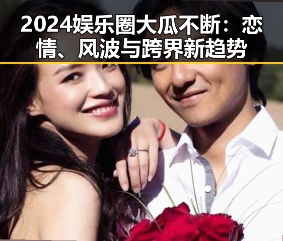 2024娱乐圈大瓜不断：恋情、风波与跨界新趋势