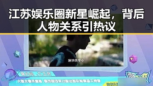 江苏娱乐圈新星崛起,背后人物关系引热议