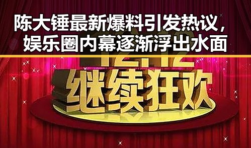 陈大锤最新爆料引发热议，娱乐圈内幕逐渐浮出水面