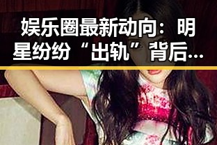 娱乐圈最新动向：明星纷纷“出轨”背后隐藏的真相？