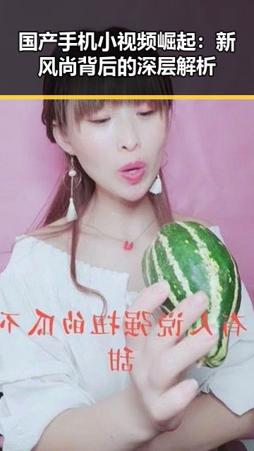 国产手机小视频崛起：新风尚背后的深层解析