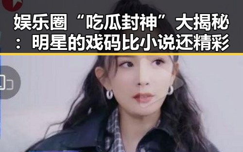 娱乐圈“吃瓜封神”大揭秘：明星的戏码比小说还精彩