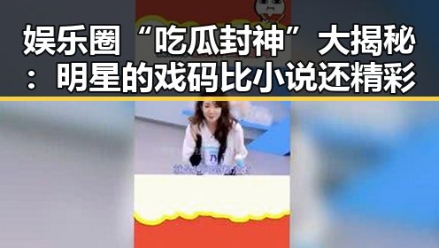 娱乐圈“吃瓜封神”大揭秘：明星的戏码比小说还精彩